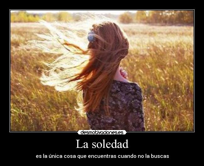 La soledad - es la única cosa que encuentras cuando no la buscas