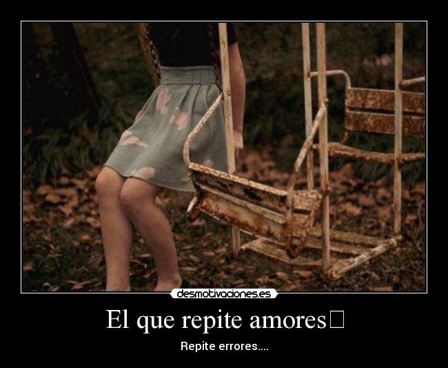 El que repite amores - Repite errores....