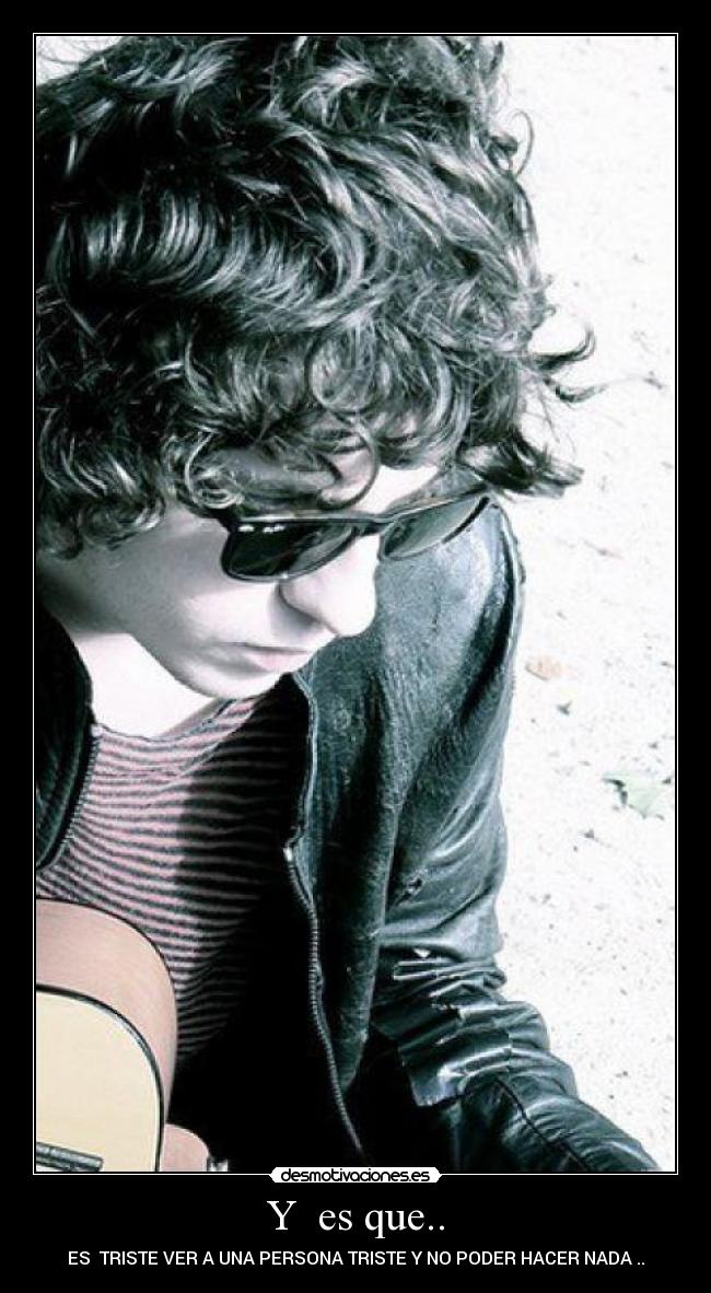 Y es que.. - ES TRISTE VER A UNA PERSONA TRISTE Y NO PODER HACER NADA ..