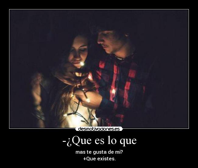 -¿Que es lo que - mas te gusta de mi?
+Que existes.