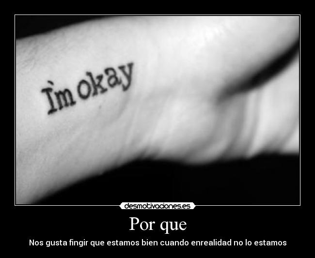 Por que - Nos gusta fingir que estamos bien cuando enrealidad no lo estamos