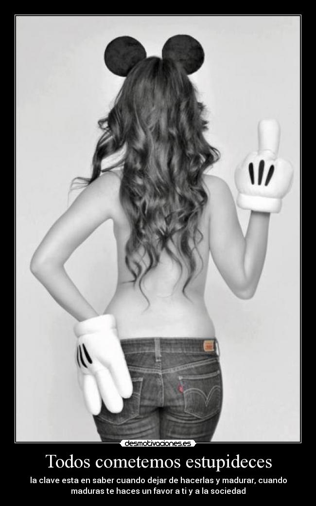 Todos cometemos estupideces - la clave esta en saber cuando dejar de hacerlas y madurar, cuando
maduras te haces un favor a ti y a la sociedad