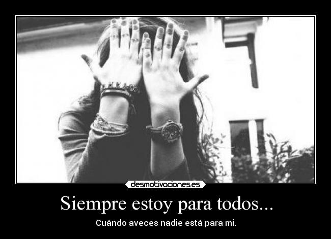 Siempre estoy para todos... - Cuándo aveces nadie está para mi.