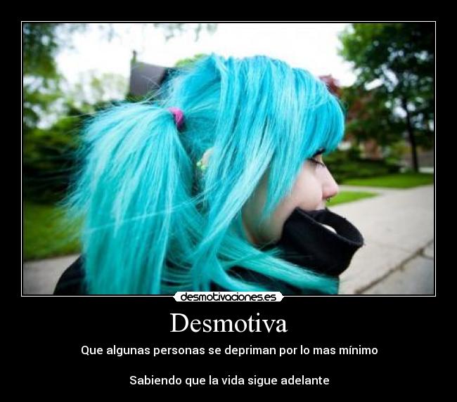 Desmotiva - Que algunas personas se depriman por lo mas mínimo
Sabiendo que la vida sigue adelante