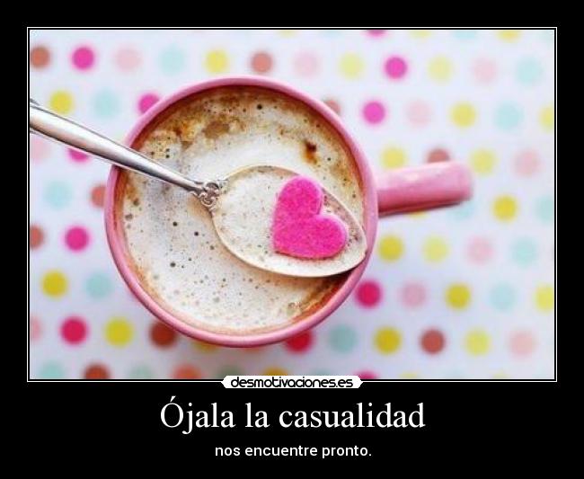 Ójala la casualidad - nos encuentre pronto.