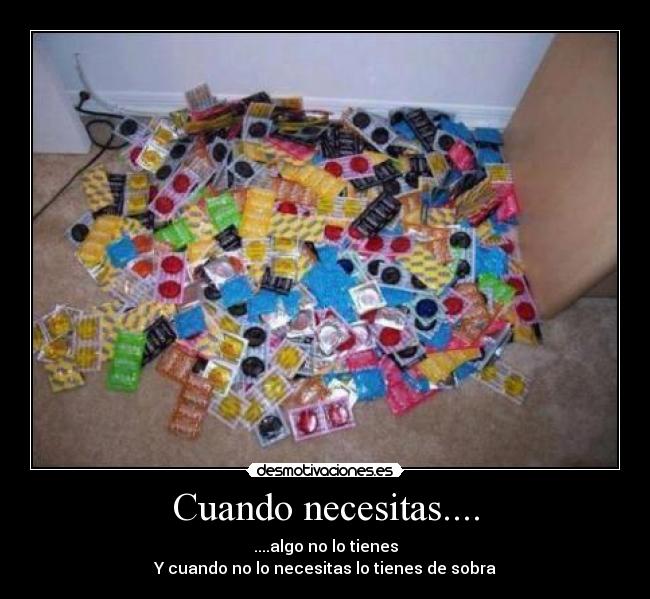 Cuando necesitas.... - ....algo no lo tienes
Y cuando no lo necesitas lo tienes de sobra
