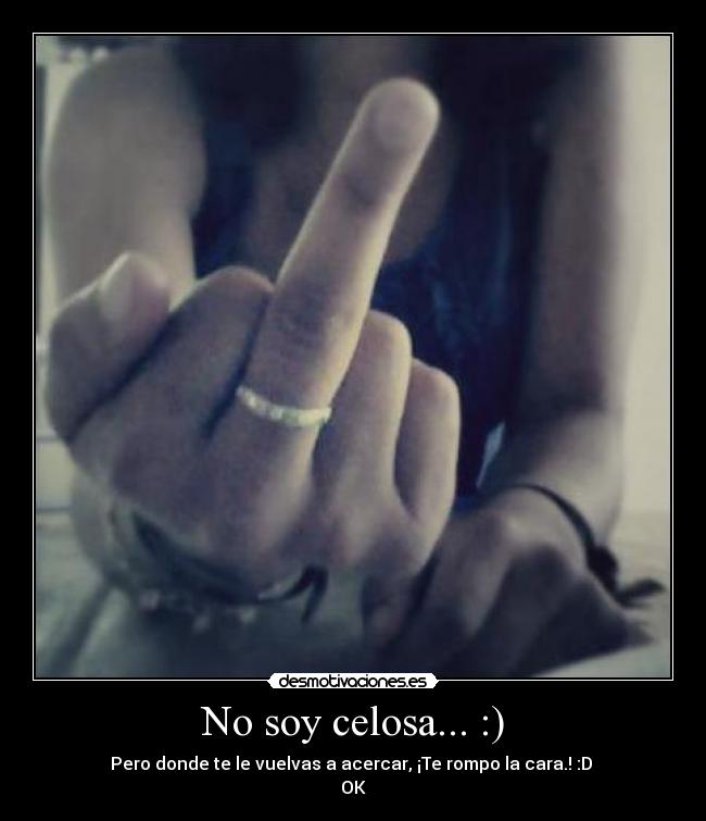 No soy celosa... :) - Pero donde te le vuelvas a acercar, ¡Te rompo la cara.! :D
OK