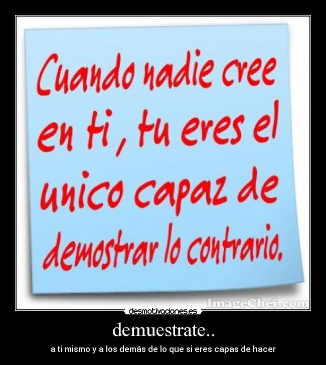 demuestrate.. - a ti mismo y a los demás de lo que si eres capas de hacer