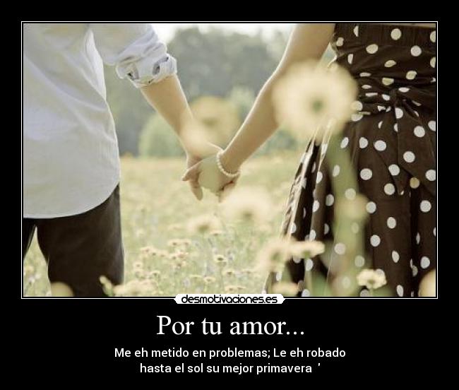 Por tu amor... - Me eh metido en problemas; Le eh robado
hasta el sol su mejor primavera ♥