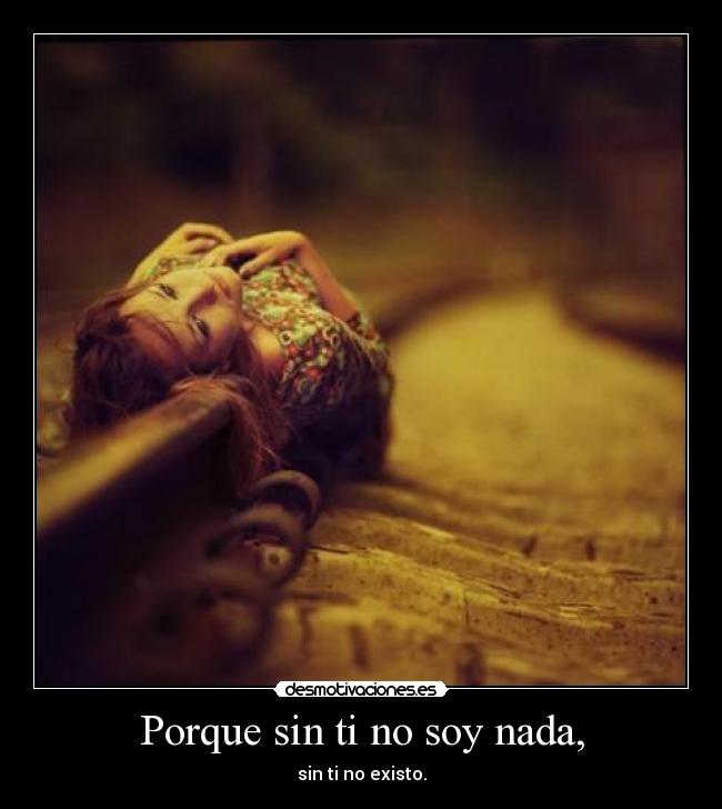 Porque sin ti no soy nada, - sin ti no existo.