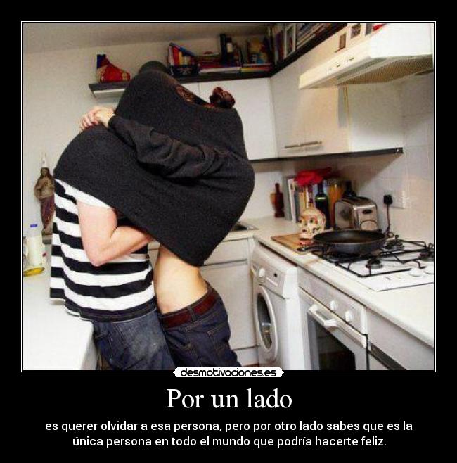 Por un lado - es querer olvidar a esa persona, pero por otro lado sabes que es la
única persona en todo el mundo que podría hacerte feliz.