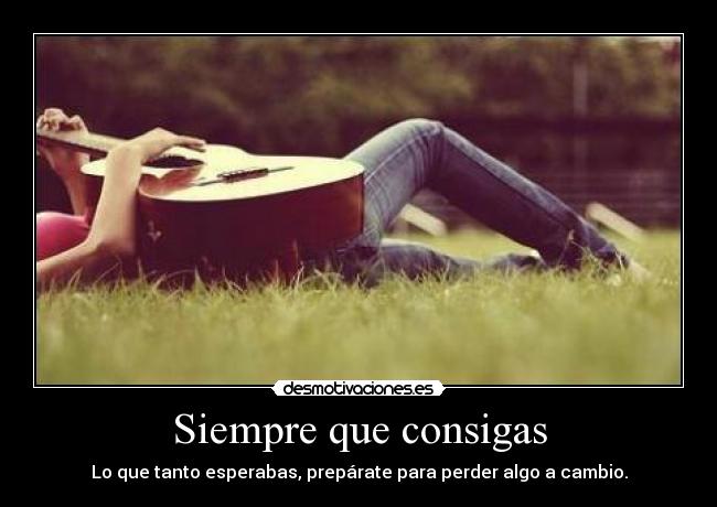 Siempre que consigas - Lo que tanto esperabas, prepárate para perder algo a cambio.