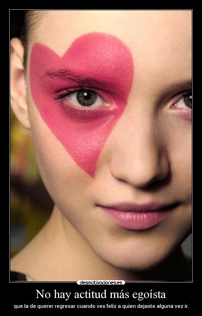 No hay actitud más egoísta - que la de querer regresar cuando ves feliz a quien dejaste alguna vez ir.