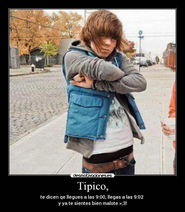 Tipico, - te dicen qe llegues a las 9:00, llegas a las 9:02 
y ya te sientes bien malote >;3!