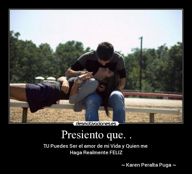 Presiento que. . - TU Puedes Ser el amor de mi Vida y Quien me
Haga Realmente FELIZ
~ Karen Peralta Puga ~