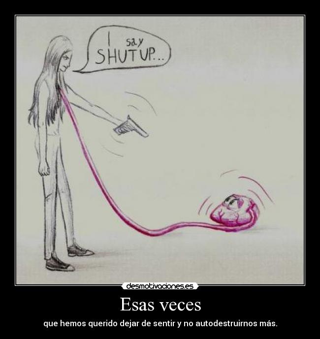 Esas veces - que hemos querido dejar de sentir y no autodestruirnos más.