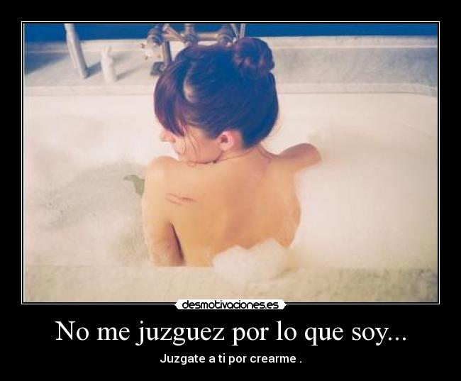 No me juzguez por lo que soy... - Juzgate a ti por crearme .