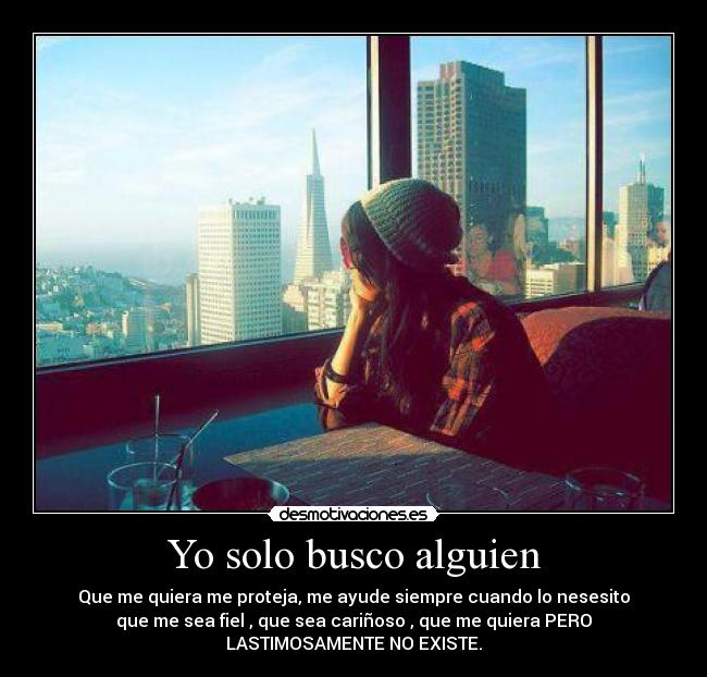 Yo solo busco alguien - Que me quiera me proteja, me ayude siempre cuando lo nesesito
que me sea fiel , que sea cariñoso , que me quiera PERO
LASTIMOSAMENTE NO EXISTE.