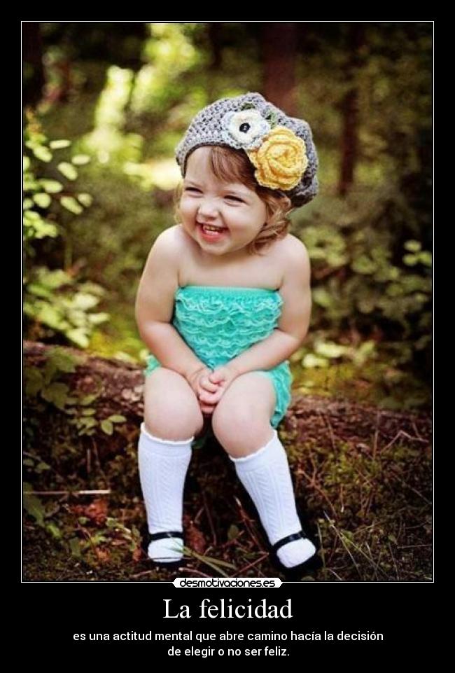 La felicidad - es una actitud mental que abre camino hacía la decisión
de elegir o no ser feliz.