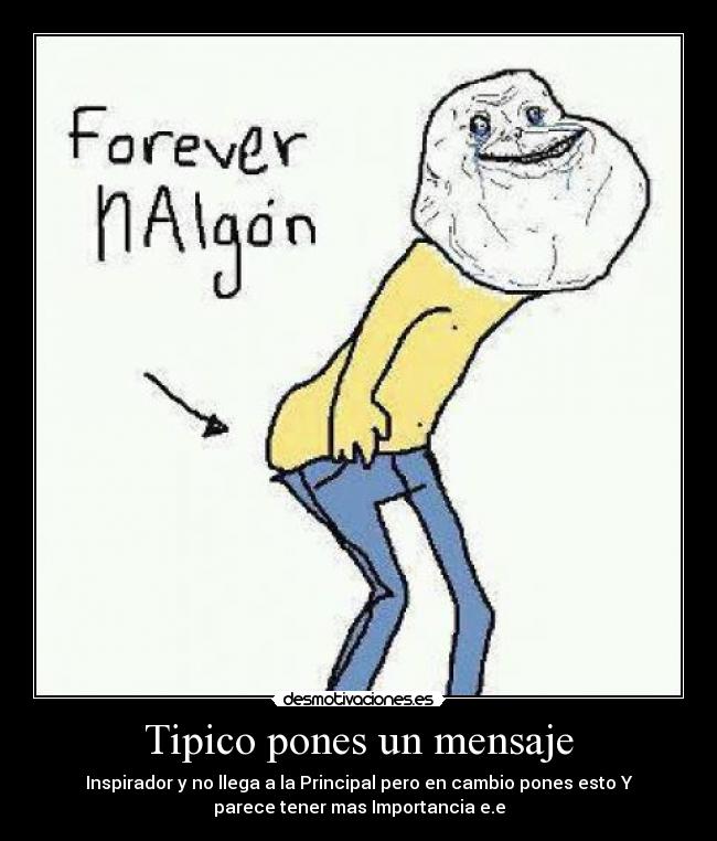 Tipico pones un mensaje - Inspirador y no llega a la Principal pero en cambio pones esto Y
parece tener mas Importancia e.e