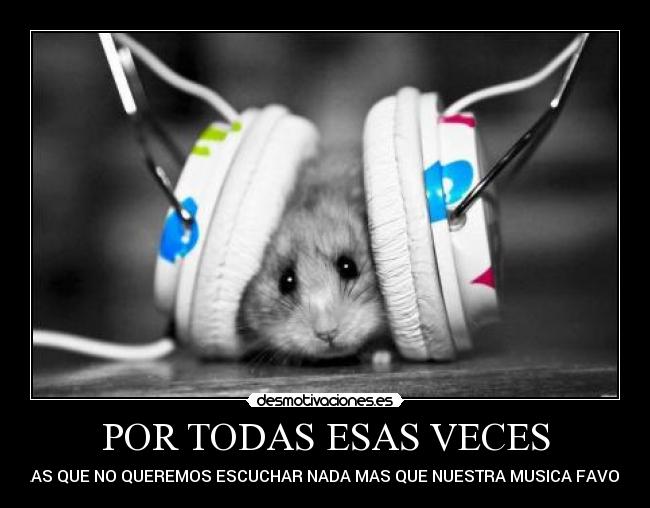 POR TODAS ESAS VECES - EN LAS QUE NO QUEREMOS ESCUCHAR NADA MAS QUE NUESTRA MUSICA FAVORITA