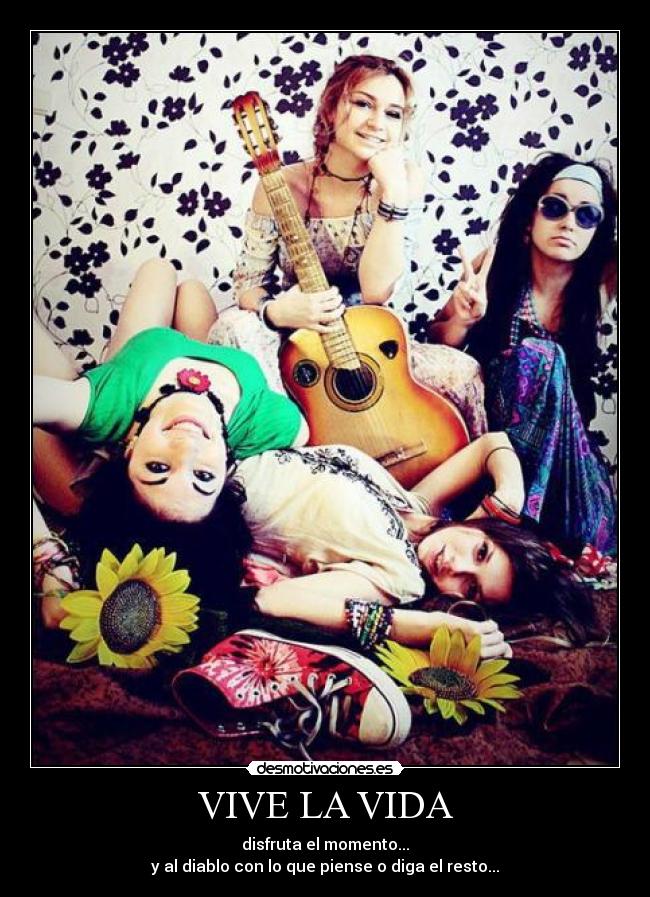 VIVE LA VIDA - disfruta el momento...
y al diablo con lo que piense o diga el resto...