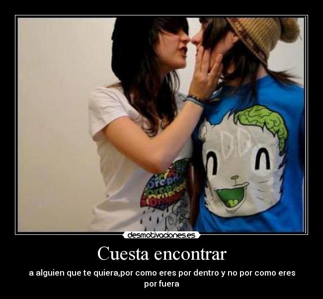 Cuesta encontrar - a alguien que te quiera,por como eres por dentro y no por como eres por fuera