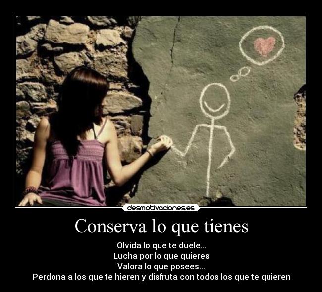 Conserva lo que tienes - Olvida lo que te duele...
Lucha por lo que quieres
Valora lo que posees...
Perdona a los que te hieren y disfruta con todos los que te quieren