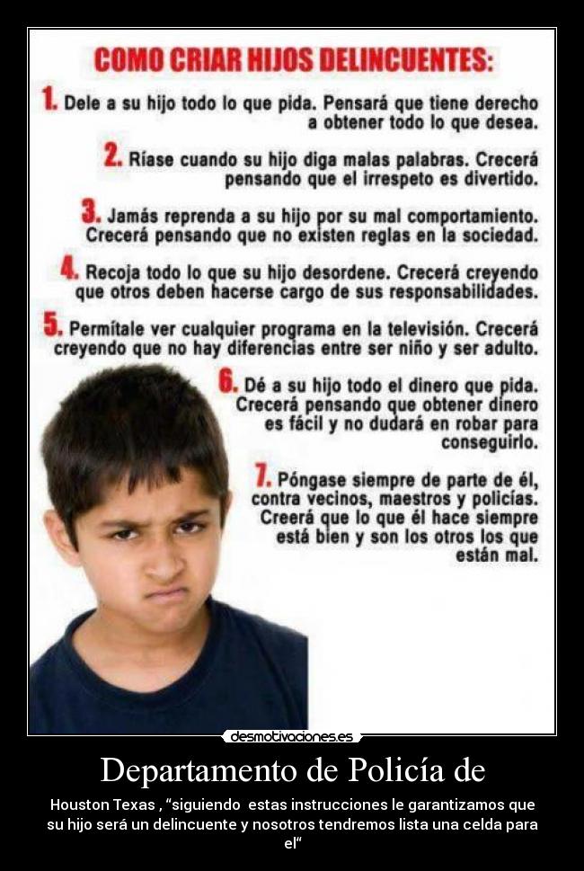 Departamento de Policía de - Houston Texas , “siguiendo  estas instrucciones le garantizamos que
su hijo será un delincuente y nosotros tendremos lista una celda para
el“