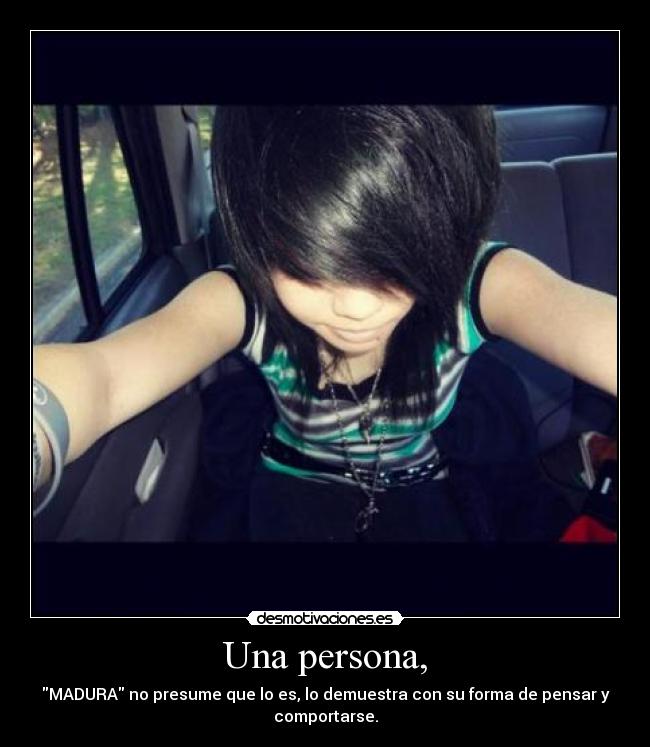 Una persona, - MADURA no presume que lo es, lo demuestra con su forma de pensar y
comportarse.