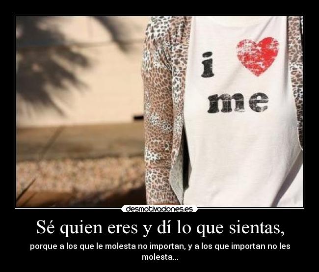 Sé quien eres y dí lo que sientas, - porque a los que le molesta no importan, y a los que importan no les molesta...