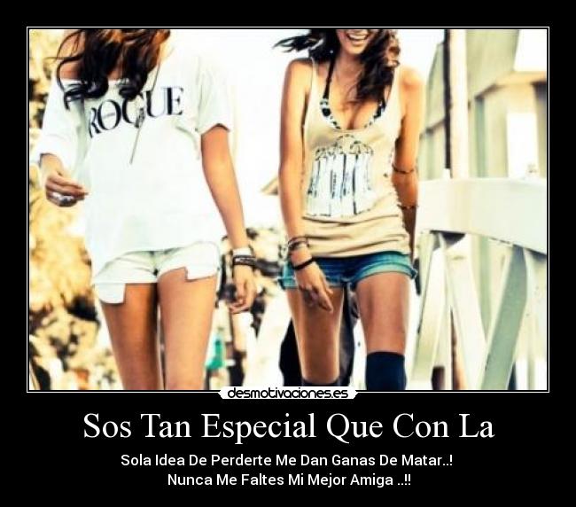Sos Tan Especial Que Con La - Sola Idea De Perderte Me Dan Ganas De Matar..!
Nunca Me Faltes Mi Mejor Amiga ..!!
