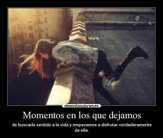 Momentos en los que dejamos - de buscarle sentido a la vida y empezamos a disfrutar verdaderamente de ella.