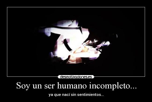Soy un ser humano incompleto... - ya que nací sin sentimientos...