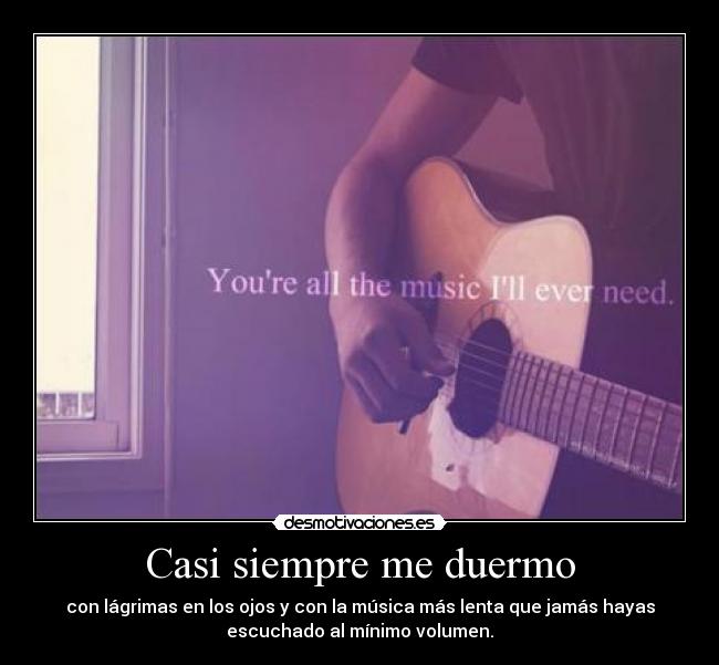 Casi siempre me duermo - con lágrimas en los ojos y con la música más lenta que jamás hayas
escuchado al mínimo volumen.