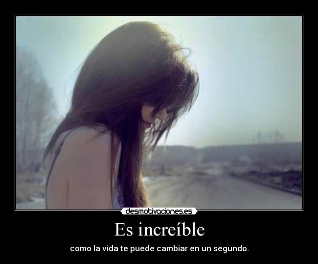 Es increíble - como la vida te puede cambiar en un segundo.