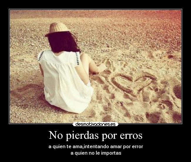 No pierdas por erros - a quien te ama,intentando amar por error
a quien no le importas