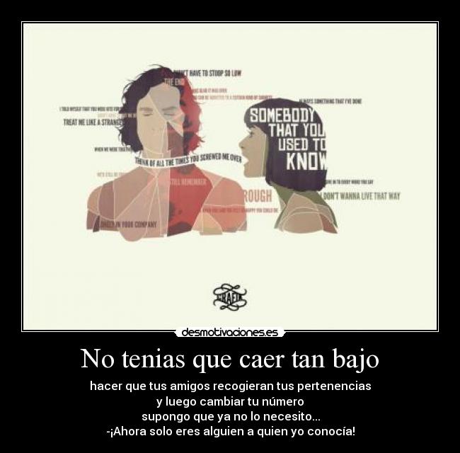 No tenias que caer tan bajo - hacer que tus amigos recogieran tus pertenencias
y luego cambiar tu número
supongo que ya no lo necesito...
-¡Ahora solo eres alguien a quien yo conocía!