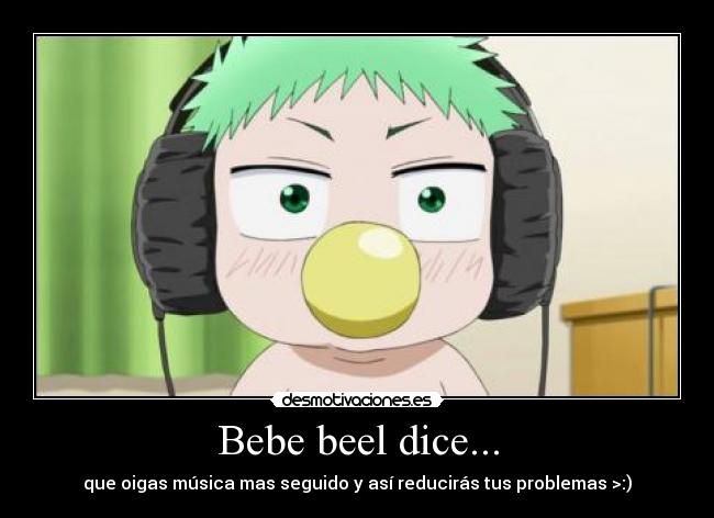 Bebe beel dice... - que oigas música mas seguido y así reducirás tus problemas >:)
