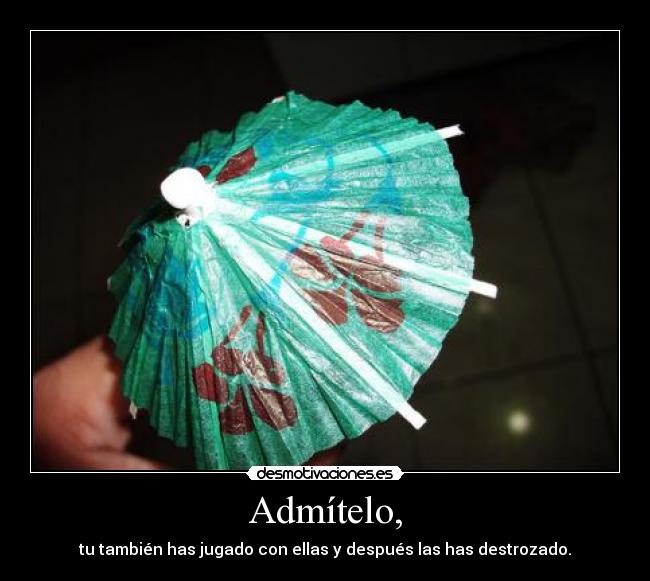 Admítelo, - tu también has jugado con ellas y después las has destrozado.