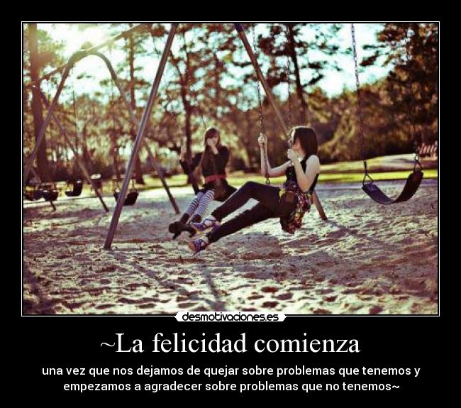 ~La felicidad comienza - una vez que nos dejamos de quejar sobre problemas que tenemos y
empezamos a agradecer sobre problemas que no tenemos~