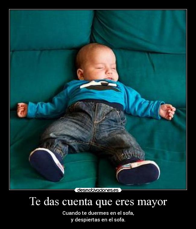 Te das cuenta que eres mayor - Cuando te duermes en el sofa,
y despiertas en el sofa.