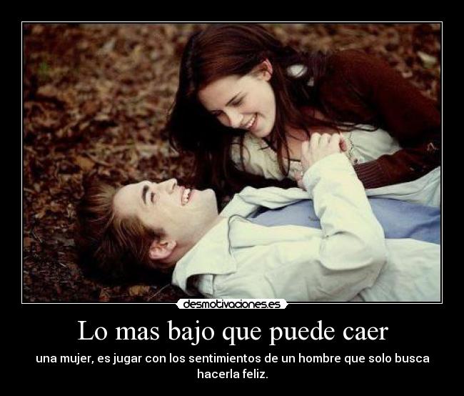 Lo mas bajo que puede caer - una mujer, es jugar con los sentimientos de un hombre que solo busca hacerla feliz.