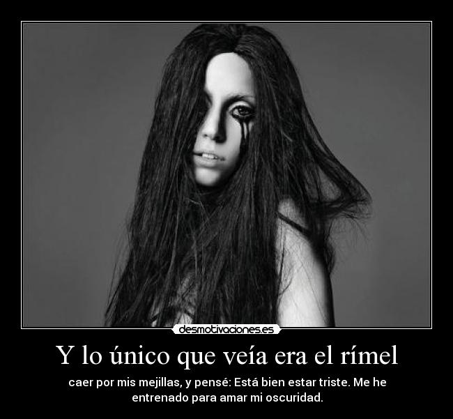 Y lo único que veía era el rímel - caer por mis mejillas, y pensé: Está bien estar triste. Me he
entrenado para amar mi oscuridad.