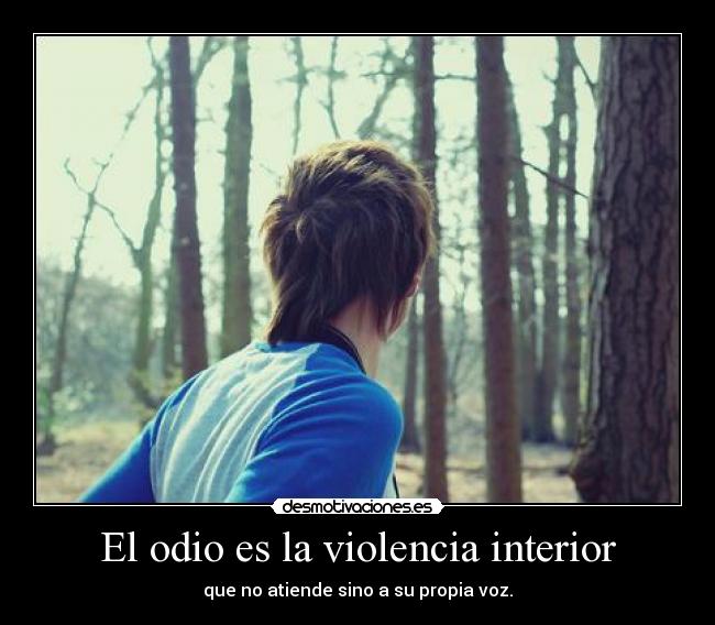 El odio es la violencia interior - que no atiende sino a su propia voz.