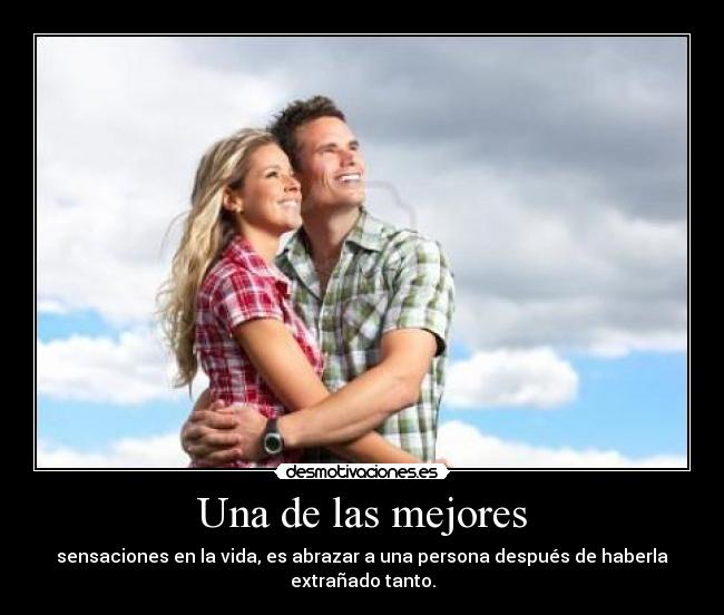 Una de las mejores - sensaciones en la vida, es abrazar a una persona después de haberla
extrañado tanto.