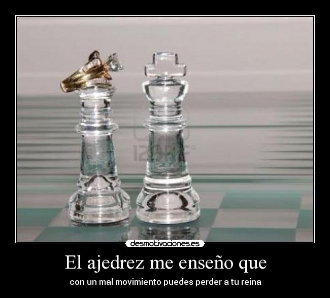 El ajedrez me enseño que - con un mal movimiento puedes perder a tu reina