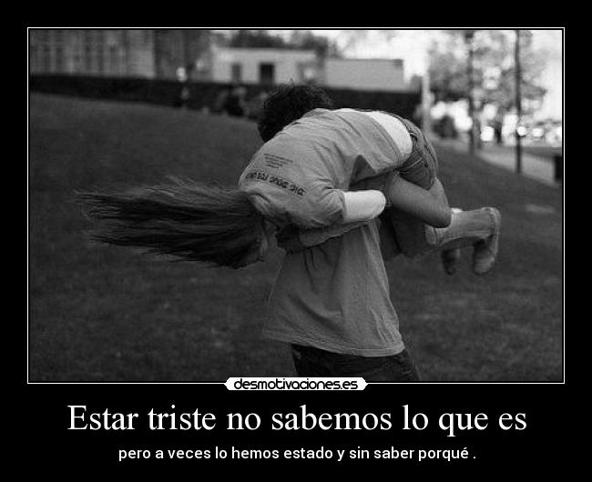 Estar triste no sabemos lo que es -