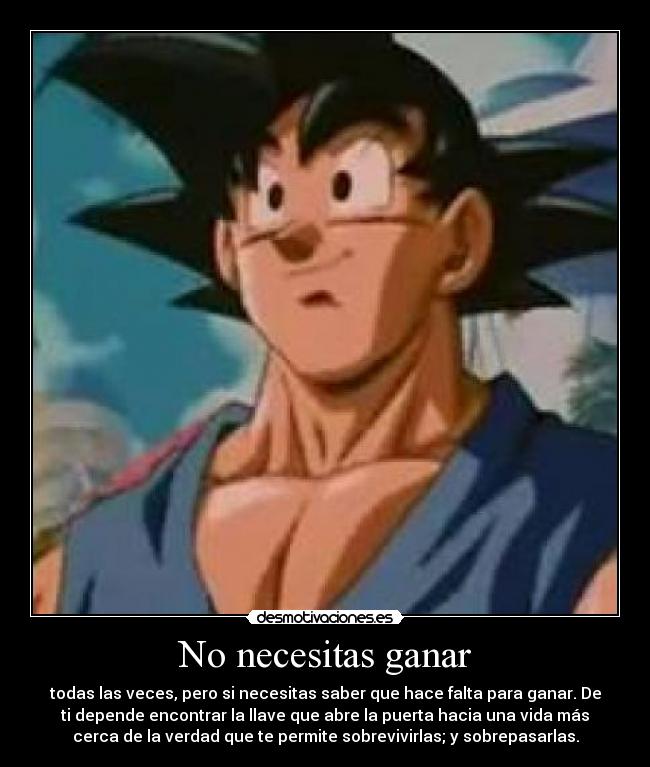 No necesitas ganar - todas las veces, pero si necesitas saber que hace falta para ganar. De
ti depende encontrar la llave que abre la puerta hacia una vida más
cerca de la verdad que te permite sobrevivirlas; y sobrepasarlas.
