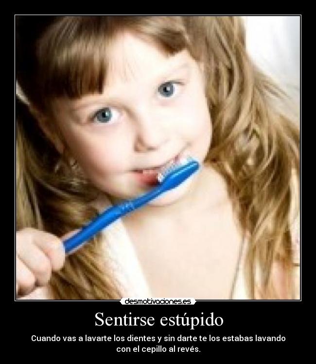 Sentirse estúpido - Cuando vas a lavarte los dientes y sin darte te los estabas lavando
con el cepillo al revés.